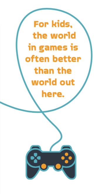 For kids, the world in games is often better than the world out here.