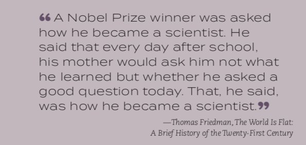 A quote from Thomas Friedman's The World is Flat: a Brief History of the Twenty-First Century" that reads "A Nobel Prize winner was asked how he became a scientist. He said that every day after school, his mother would ask him not what he learned but whether he asked a good question today. That, he said, was how he became a scientist."